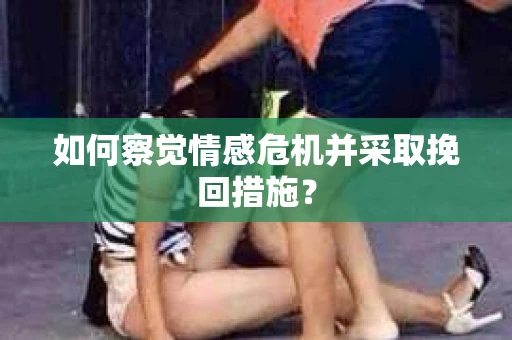 如何察觉情感危机并采取挽回措施？