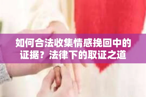 如何合法收集情感挽回中的证据?法律下的取证之道 如何合法收集情感挽回中的证据?法律下的取证之道