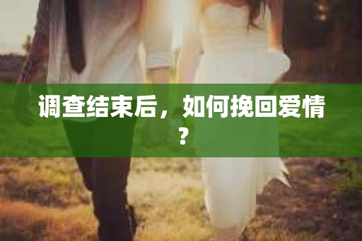 调查结束后,如何挽回爱情? 调查结束后,如何挽回爱情?