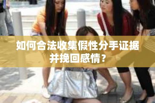 如何合法收集假性分手证据并挽回感情？