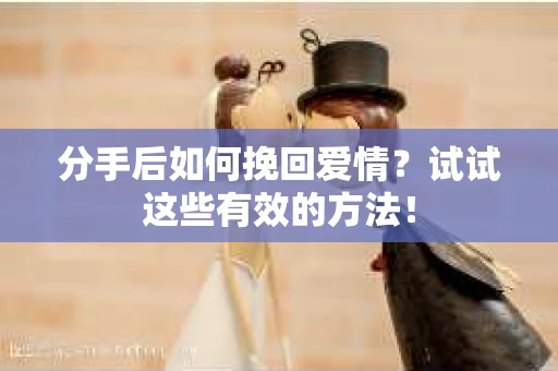 分手后如何挽回爱情？试试这些有效的方法！