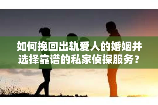 如何挽回出轨爱人的婚姻并选择靠谱的私家侦探服务? 如何挽回出轨爱人的婚姻并选择靠谱的私家侦探服务?