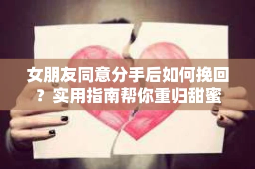 女朋友同意分手后如何挽回？实用指南帮你重归甜蜜