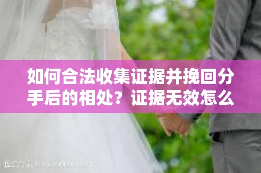 如何合法收集证据并挽回分手后的相处？证据无效怎么办？