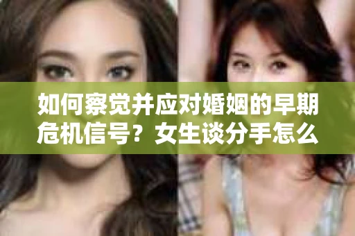 如何察觉并应对婚姻的早期危机信号？女生谈分手怎么挽回