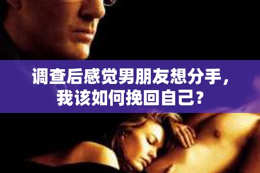调查后感觉男朋友想分手，我该如何挽回自己？