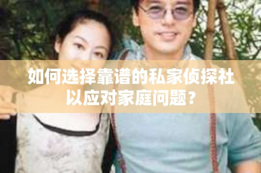 如何选择靠谱的私家侦探社以应对家庭问题？