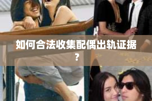 如何合法收集配偶出轨证据? 如何合法收集配偶出轨证据?