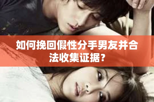 如何挽回假性分手男友并合法收集证据? 如何挽回假性分手男友并合法收集证据?