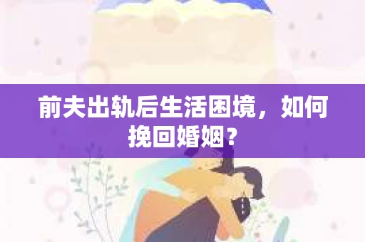 前夫出轨后生活困境，如何挽回婚姻？