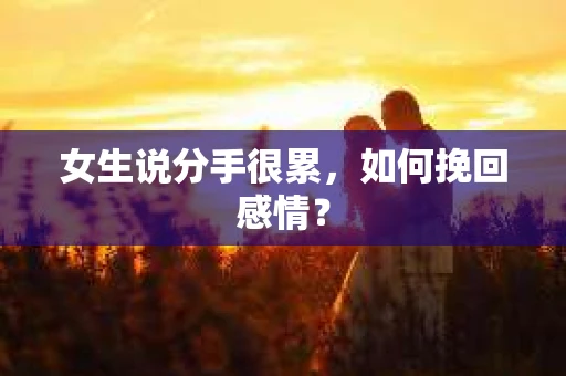 女生说分手很累,如何挽回感情? 女生说分手很累,如何挽回感情?