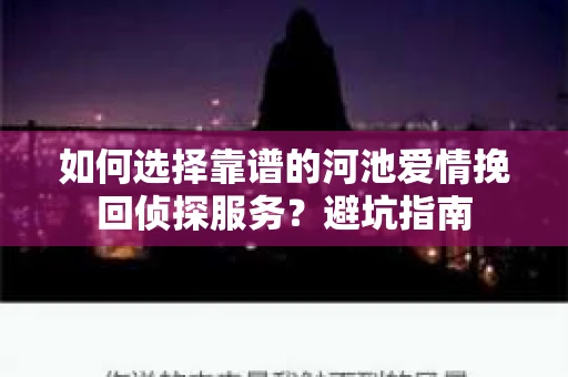 如何选择靠谱的河池爱情挽回侦探服务?避坑指南 如何选择靠谱的河池爱情挽回侦探服务?避坑指南