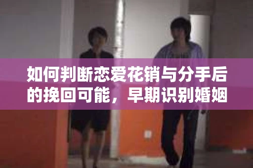 如何判断恋爱花销与分手后的挽回可能，早期识别婚姻危机的关键信号