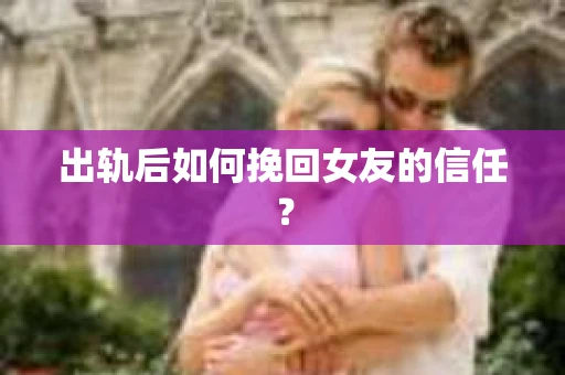 出轨后如何挽回女友的信任? 出轨后如何挽回女友的信任?