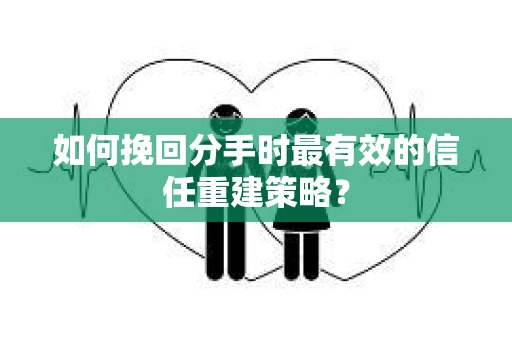 如何挽回分手时最有效的信任重建策略? 如何挽回分手时最有效的信任重建策略?