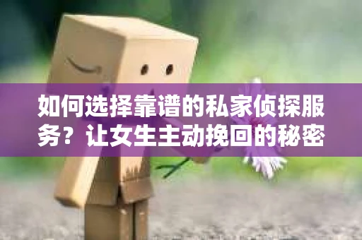 如何选择靠谱的私家侦探服务?让女生主动挽回的秘密武器怎么办? 如何选择靠谱的私家侦探服务?让女生主动挽回的秘密武器怎么办?