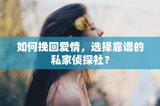 如何挽回爱情,选择靠谱的私家侦探社? 如何挽回爱情,选择靠谱的私家侦探社?