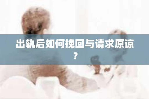 出轨后如何挽回与请求原谅? 出轨后如何挽回与请求原谅?