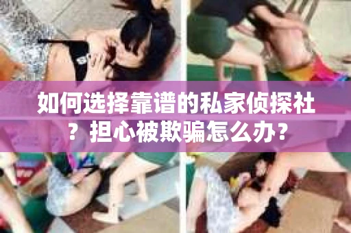如何选择靠谱的私家侦探社?担心被欺骗怎么办? 如何选择靠谱的私家侦探社?担心被欺骗怎么办?
