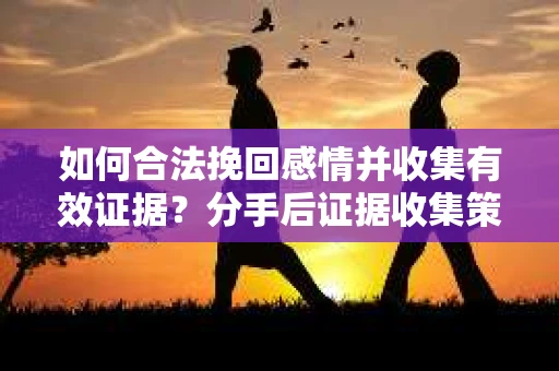 如何合法挽回感情并收集有效证据？分手后证据收集策略