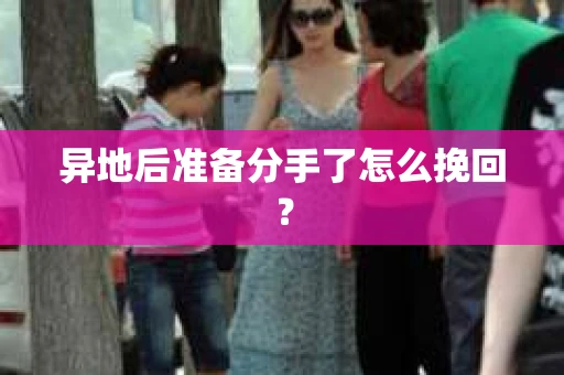 异地后准备分手了怎么挽回？
