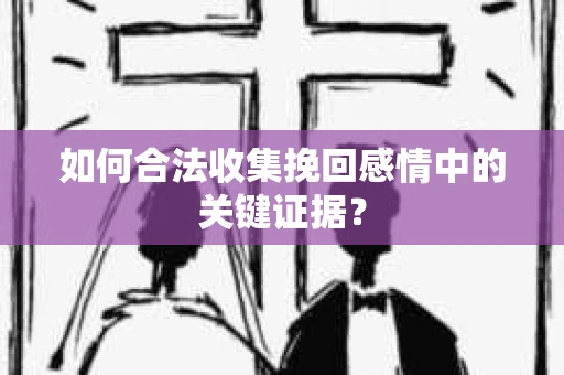如何合法收集挽回感情中的关键证据? 如何合法收集挽回感情中的关键证据?