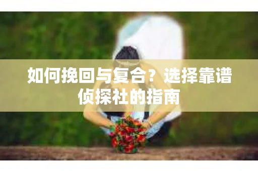 如何挽回与复合?选择靠谱侦探社的指南 如何挽回与复合?选择靠谱侦探社的指南