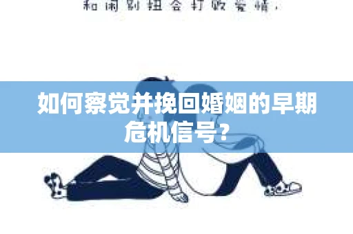 如何察觉并挽回婚姻的早期危机信号？