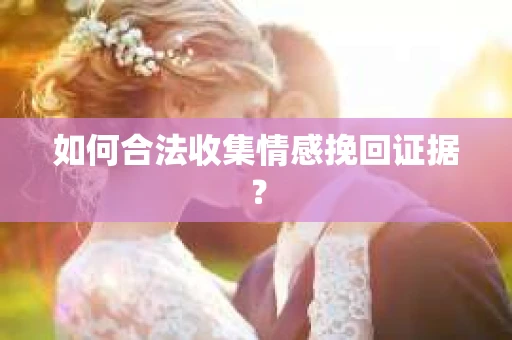 如何合法收集情感挽回证据？