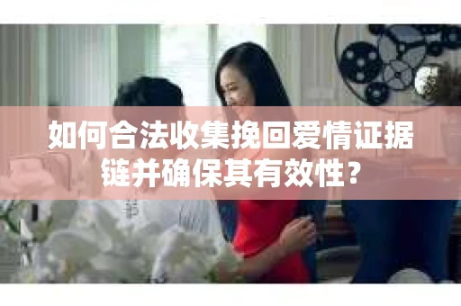 如何合法收集挽回爱情证据链并确保其有效性？