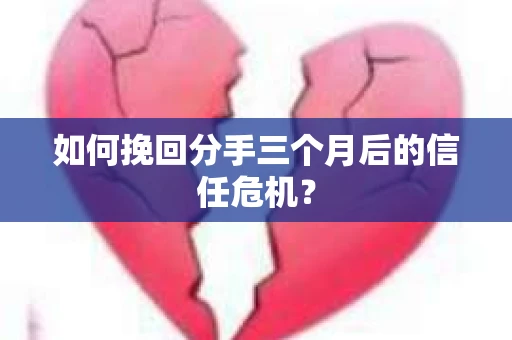 如何挽回分手三个月后的信任危机? 如何挽回分手三个月后的信任危机?