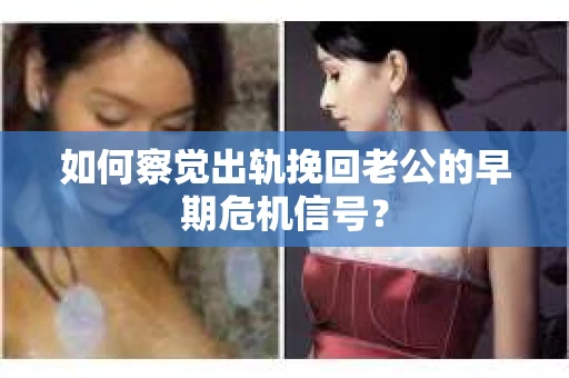 如何察觉出轨挽回老公的早期危机信号？