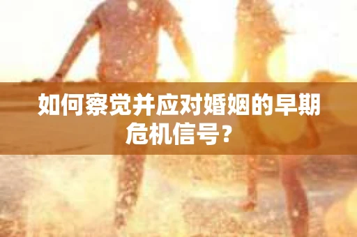 如何察觉并应对婚姻的早期危机信号？