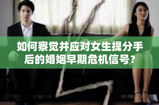 如何察觉并应对女生提分手后的婚姻早期危机信号？