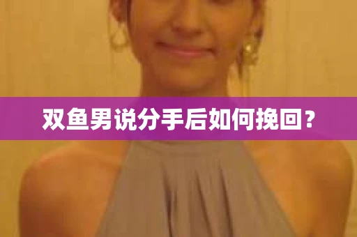 双鱼男说分手后如何挽回？