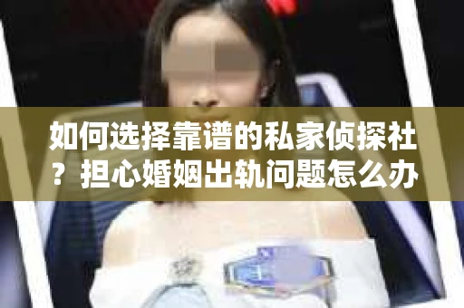 如何选择靠谱的私家侦探社？担心婚姻出轨问题怎么办？