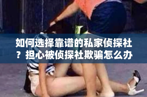 如何选择靠谱的私家侦探社?担心被侦探社欺骗怎么办? 如何选择靠谱的私家侦探社?担心被侦探社欺骗怎么办?
