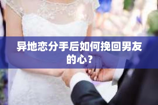 异地恋分手后如何挽回男友的心？