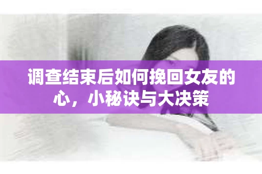 调查结束后如何挽回女友的心,小秘诀与大决策 调查结束后如何挽回女友的心,小秘诀与大决策