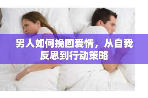 男人如何挽回爱情，从自我反思到行动策略