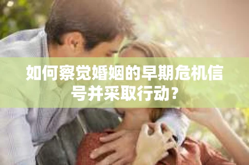 如何察觉婚姻的早期危机信号并采取行动? 如何察觉婚姻的早期危机信号并采取行动?