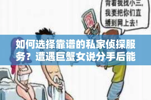 如何选择靠谱的私家侦探服务？遭遇巨蟹女说分手后能否挽回，侦探社能帮到你吗？