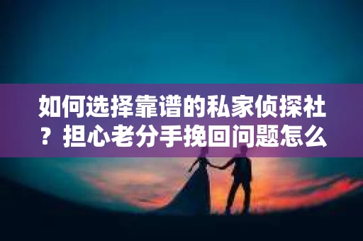 如何选择靠谱的私家侦探社?担心老分手挽回问题怎么办? 如何选择靠谱的私家侦探社?担心老分手挽回问题怎么办?