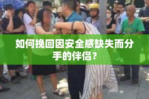 如何挽回因安全感缺失而分手的伴侣？
