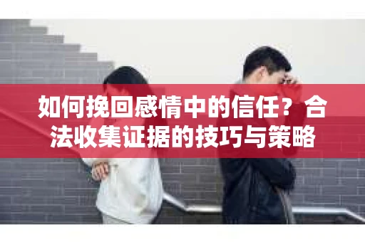 如何挽回感情中的信任?合法收集证据的技巧与策略 如何挽回感情中的信任?合法收集证据的技巧与策略