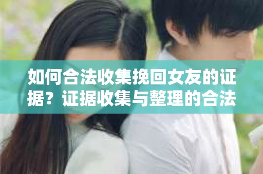 如何合法收集挽回女友的证据?证据收集与整理的合法策略怎么办? 如何合法收集挽回女友的证据?证据收集与整理的合法策略怎么办?