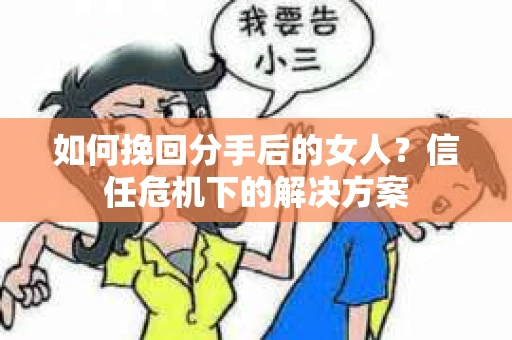 如何挽回分手后的女人?信任危机下的解决方案 如何挽回分手后的女人?信任危机下的解决方案