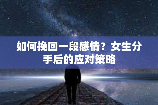 如何挽回一段感情?女生分手后的应对策略 如何挽回一段感情?女生分手后的应对策略