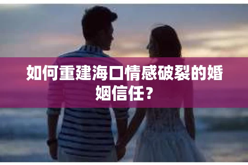 如何重建海口情感破裂的婚姻信任？