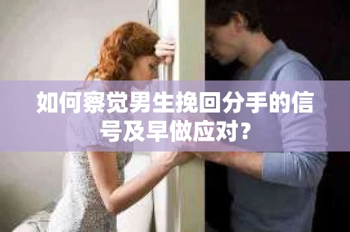 如何察觉男生挽回分手的信号及早做应对？